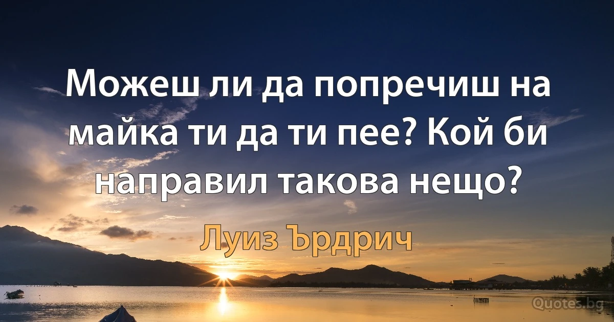 Можеш ли да попречиш на майка ти да ти пее? Кой би направил такова нещо? (Луиз Ърдрич)