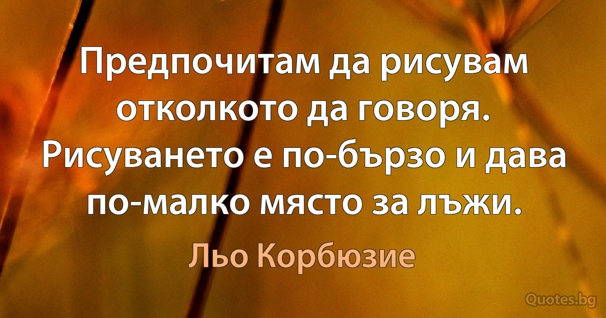 Предпочитам да рисувам отколкото да говоря. Рисуването е по-бързо и дава по-малко място за лъжи. (Льо Корбюзие)