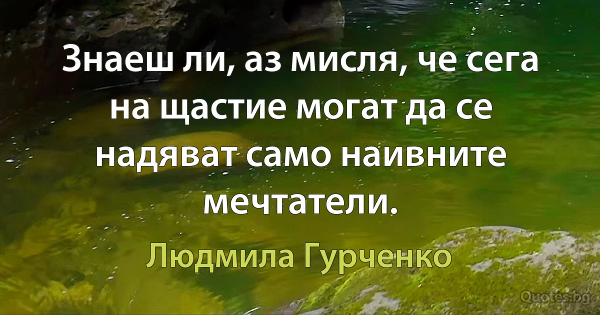 Знаеш ли, аз мисля, че сега на щастие могат да се надяват само наивните мечтатели. (Людмила Гурченко)