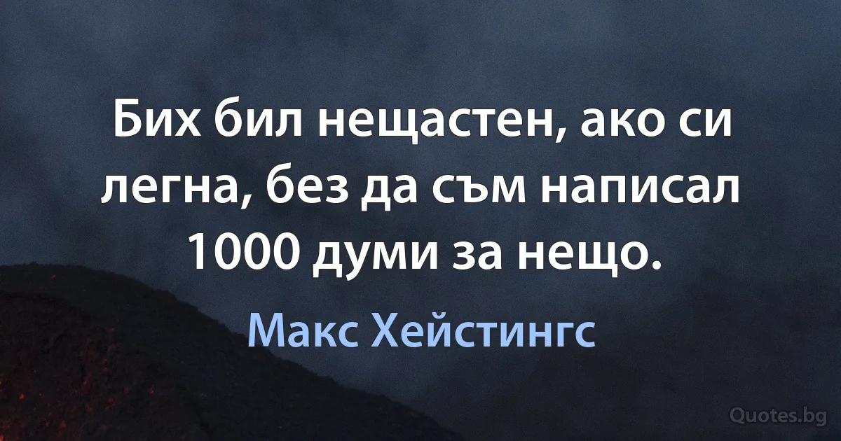 Бих бил нещастен, ако си легна, без да съм написал 1000 думи за нещо. (Макс Хейстингс)