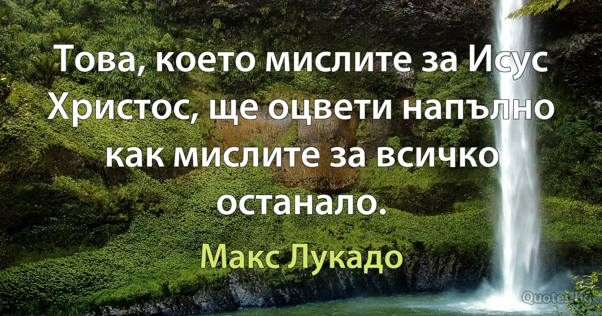 Това, което мислите за Исус Христос, ще оцвети напълно как мислите за всичко останало. (Макс Лукадо)