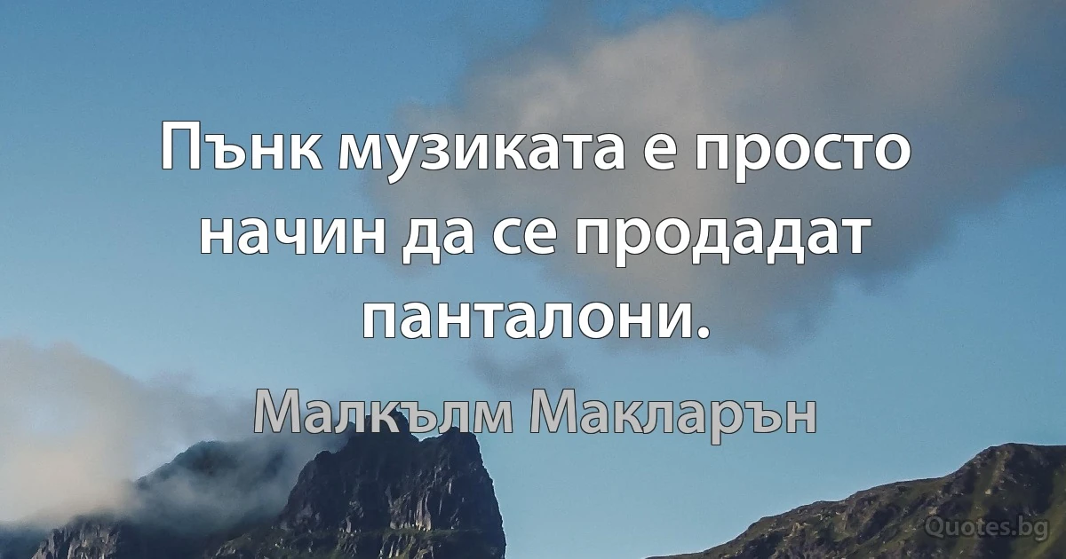 Пънк музиката е просто начин да се продадат панталони. (Малкълм Макларън)