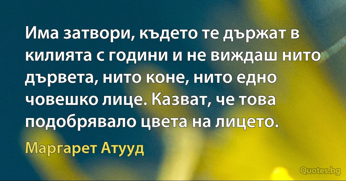 Има затвори, където те държат в килията с години и не виждаш нито дървета, нито коне, нито едно човешко лице. Казват, че това подобрявало цвета на лицето. (Маргарет Атууд)