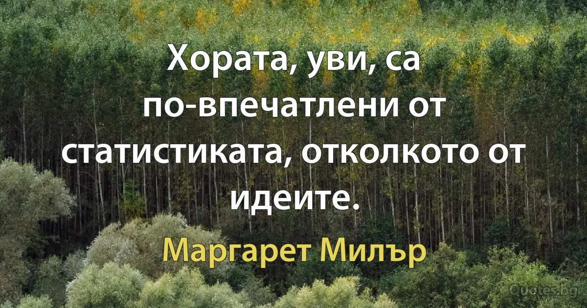 Хората, уви, са по-впечатлени от статистиката, отколкото от идеите. (Маргарет Милър)