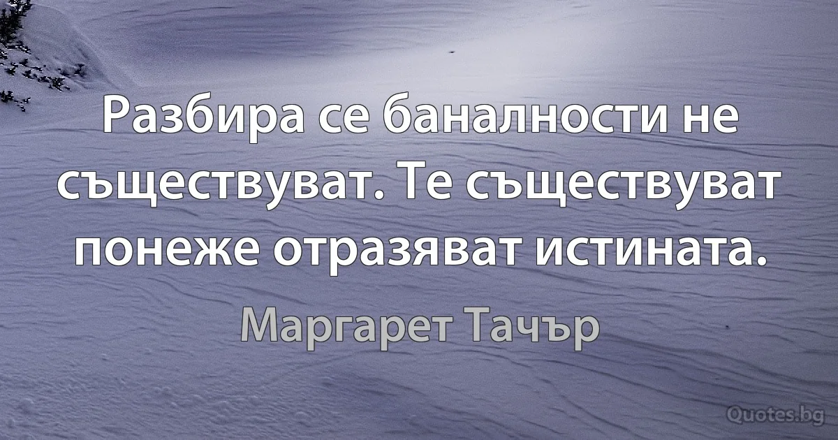 Разбира се баналности не съществуват. Те съществуват понеже отразяват истината. (Маргарет Тачър)