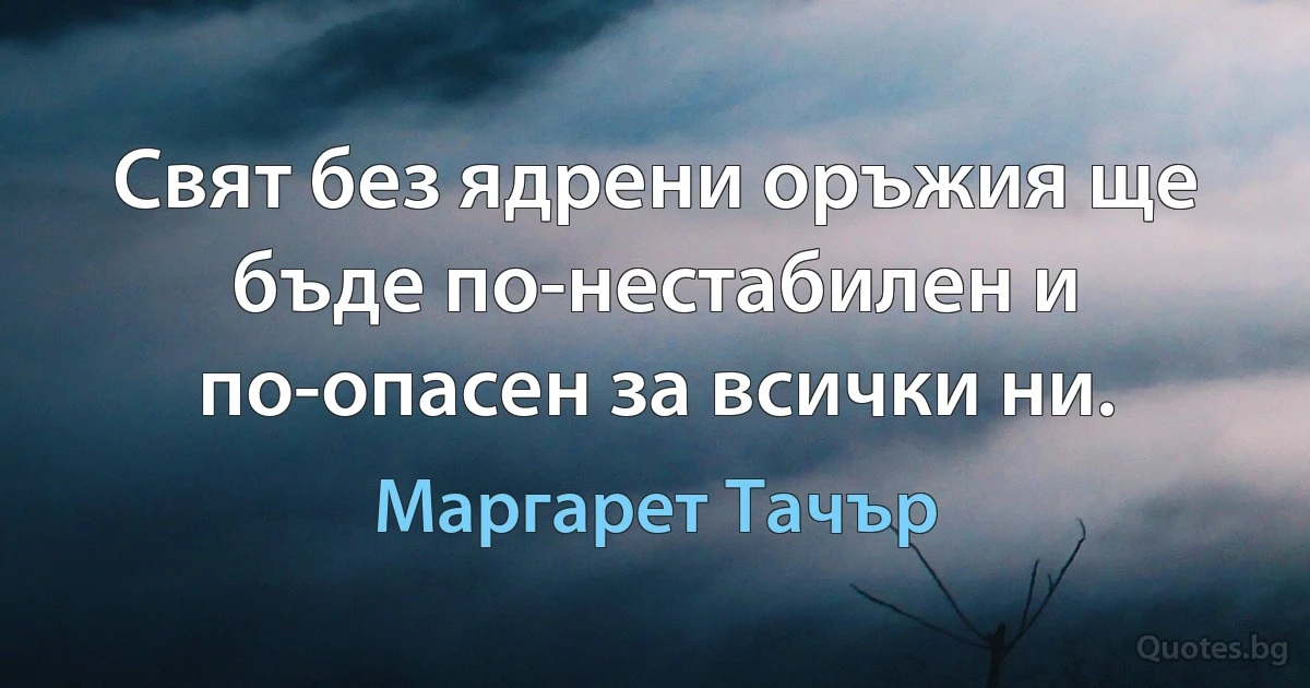 Свят без ядрени оръжия ще бъде по-нестабилен и по-опасен за всички ни. (Маргарет Тачър)