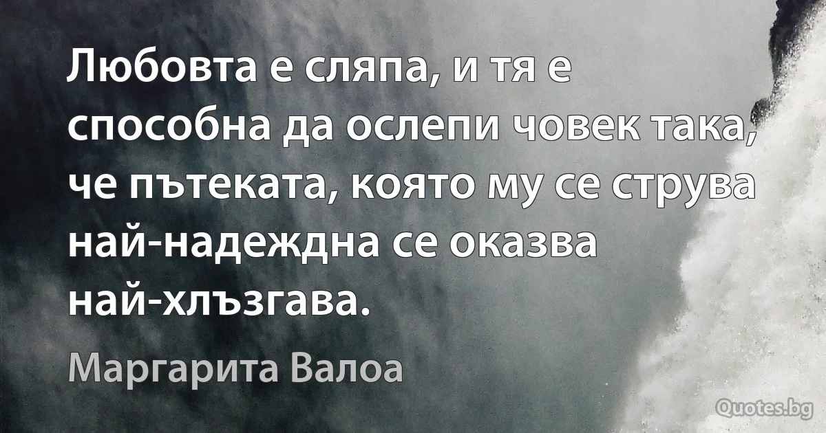 Любовта е сляпа, и тя е способна да ослепи човек така, че пътеката, която му се струва най-надеждна се оказва най-хлъзгава. (Маргарита Валоа)