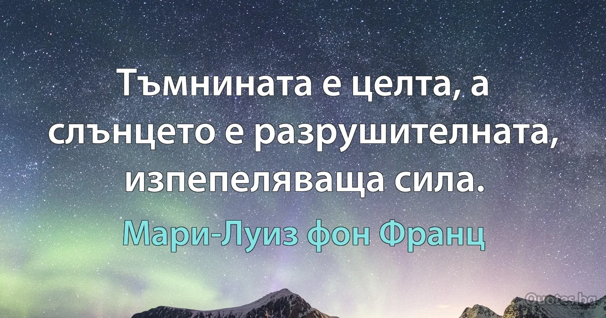 Тъмнината е целта, а слънцето е разрушителната, изпепеляваща сила. (Мари-Луиз фон Франц)