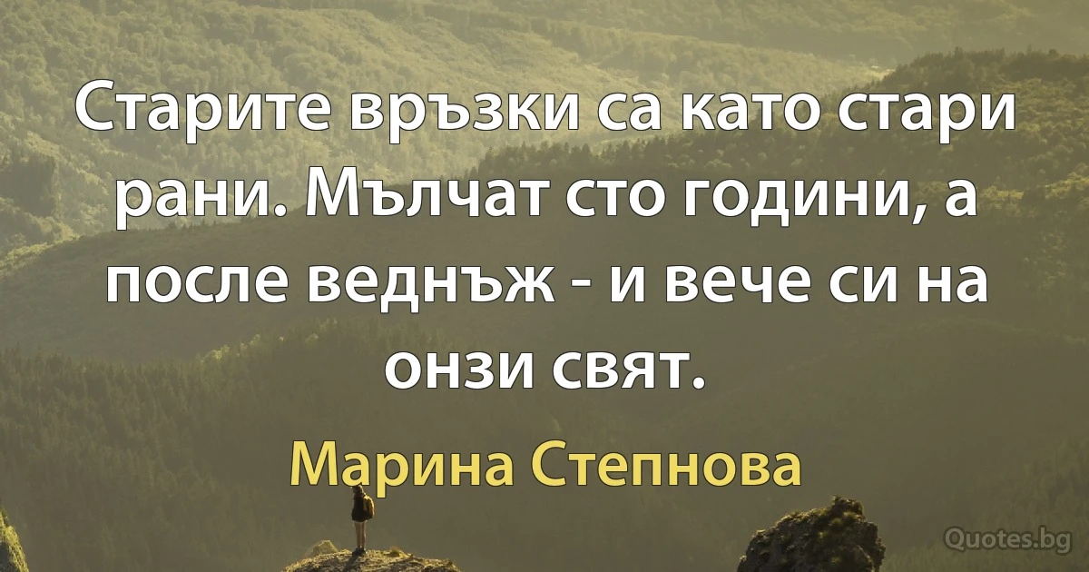 Старите връзки са като стари рани. Мълчат сто години, а после веднъж - и вече си на онзи свят. (Марина Степнова)