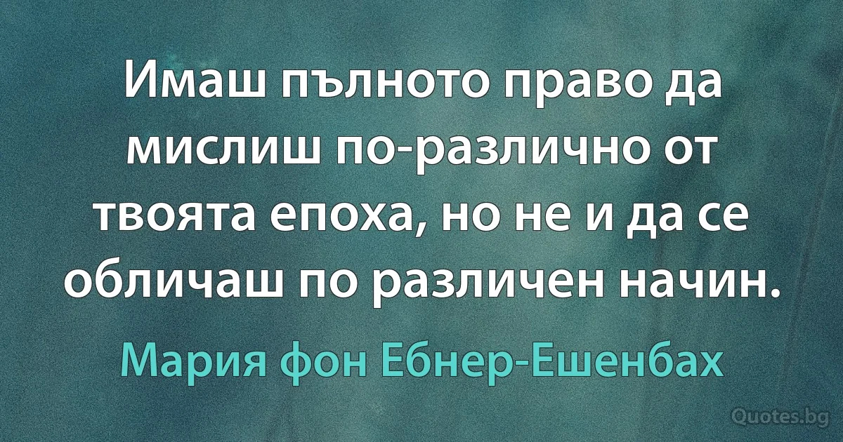 Имаш пълното право да мислиш по-различно от твоята епоха, но не и да се обличаш по различен начин. (Мария фон Ебнер-Ешенбах)