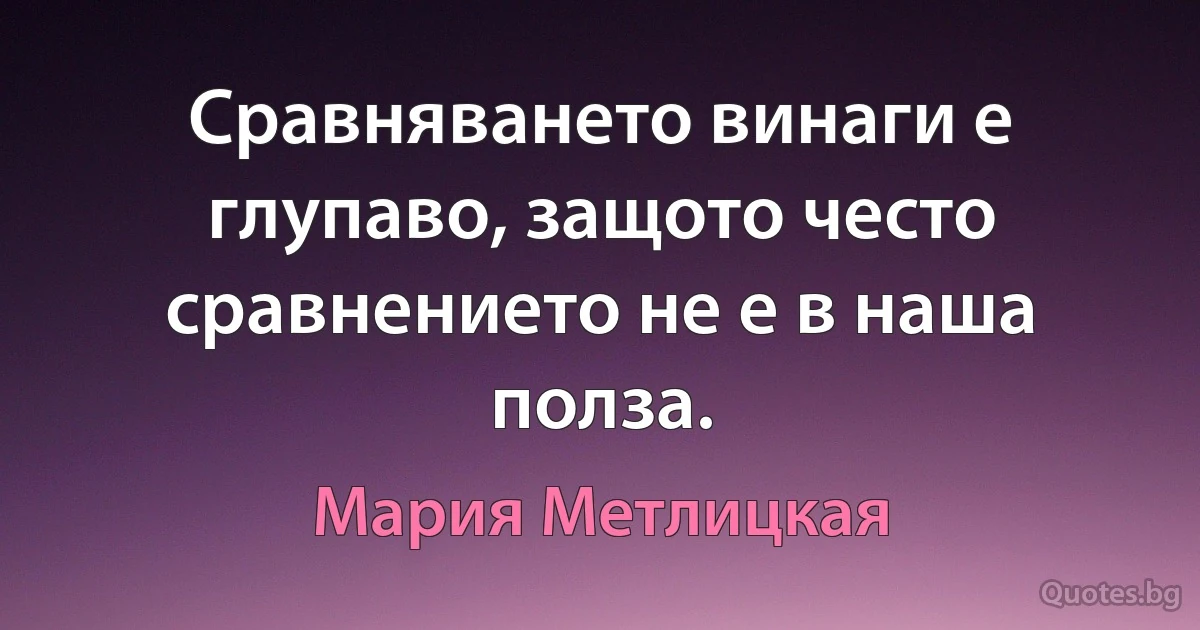 Сравняването винаги е глупаво, защото често сравнението не е в наша полза. (Мария Метлицкая)