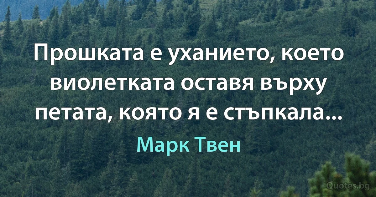 Прошката е уханието, което виолетката оставя върху петата, която я е стъпкала... (Марк Твен)