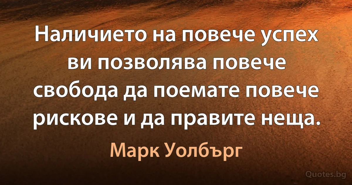 Наличието на повече успех ви позволява повече свобода да поемате повече рискове и да правите неща. (Марк Уолбърг)