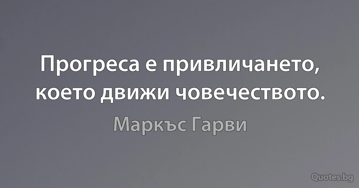 Прогреса е привличането, което движи човечеството. (Маркъс Гарви)