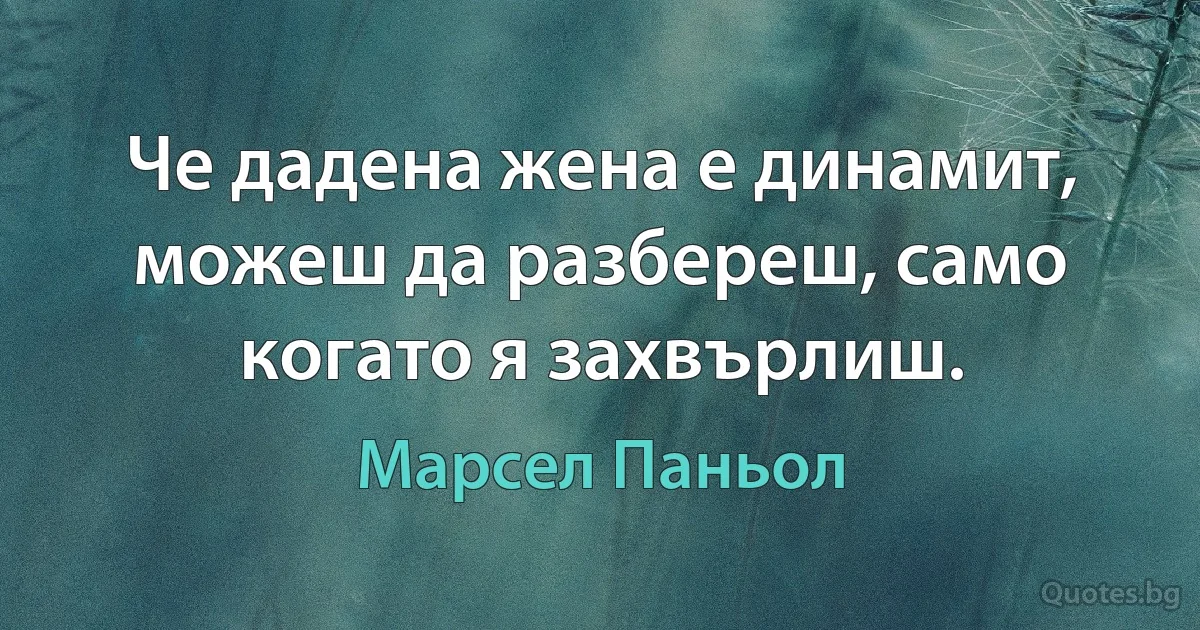 Че дадена жена е динамит, можеш да разбереш, само когато я захвърлиш. (Марсел Паньол)