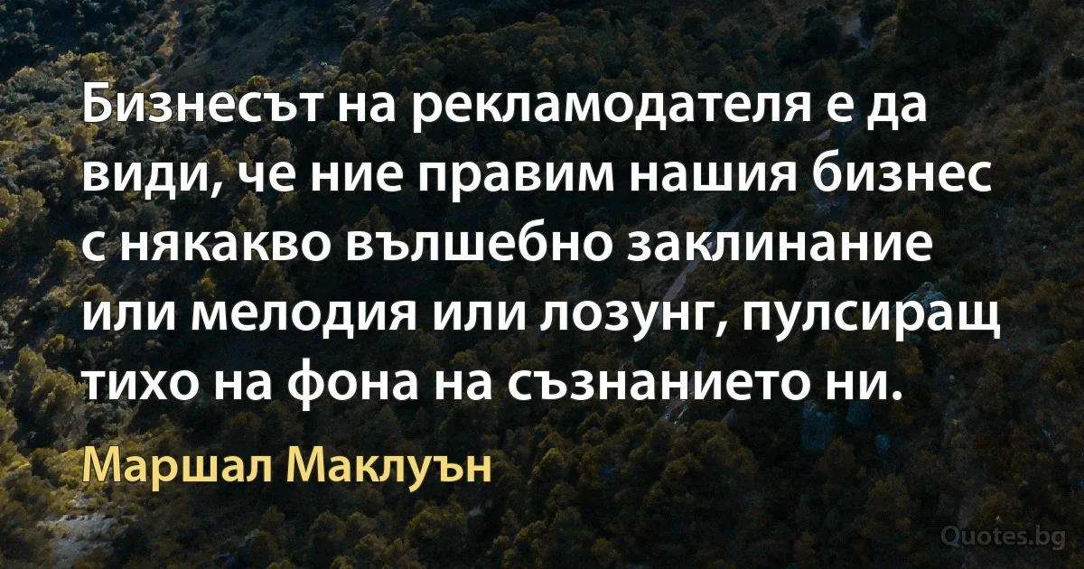 Бизнесът на рекламодателя е да види, че ние правим нашия бизнес с някакво вълшебно заклинание или мелодия или лозунг, пулсиращ тихо на фона на съзнанието ни. (Маршал Маклуън)