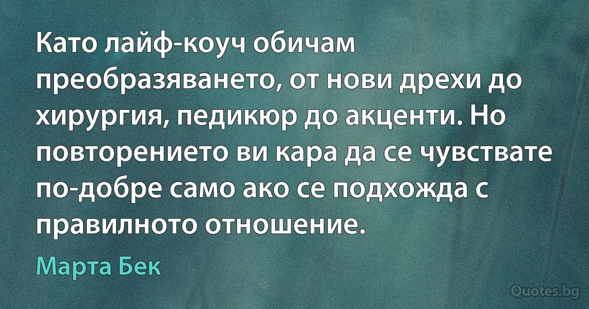 Като лайф-коуч обичам преобразяването, от нови дрехи до хирургия, педикюр до акценти. Но повторението ви кара да се чувствате по-добре само ако се подхожда с правилното отношение. (Марта Бек)