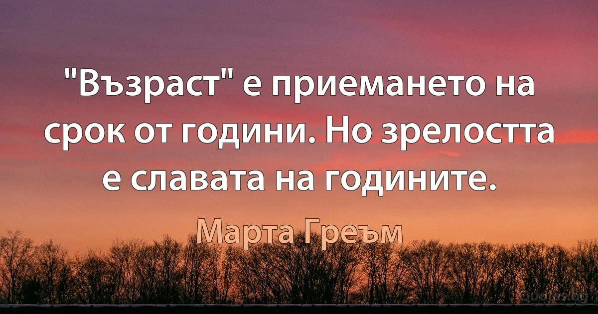 "Възраст" е приемането на срок от години. Но зрелостта е славата на годините. (Марта Греъм)