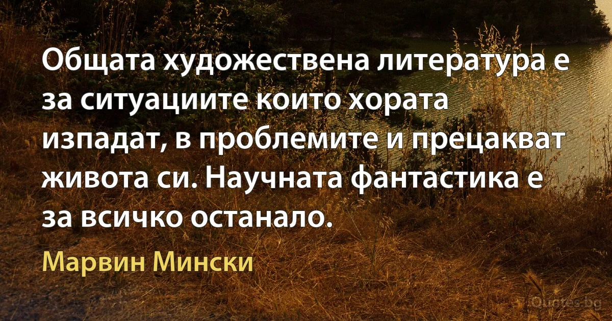 Общата художествена литература е за ситуациите които хората изпадат, в проблемите и прецакват живота си. Научната фантастика е за всичко останало. (Марвин Мински)