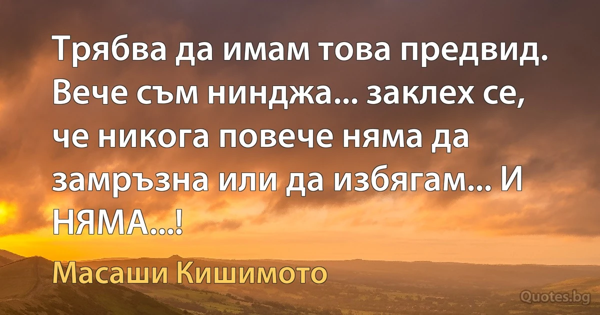 Трябва да имам това предвид. Вече съм нинджа... заклех се, че никога повече няма да замръзна или да избягам... И НЯМА...! (Масаши Кишимото)