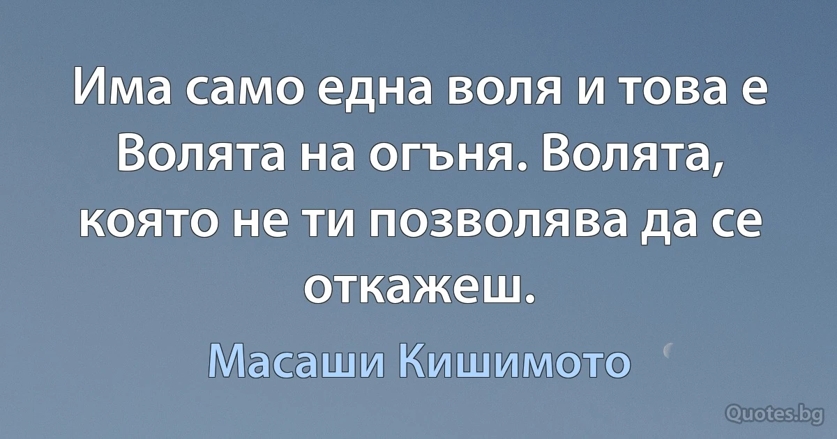 Има само една воля и това е Волята на огъня. Волята, която не ти позволява да се откажеш. (Масаши Кишимото)