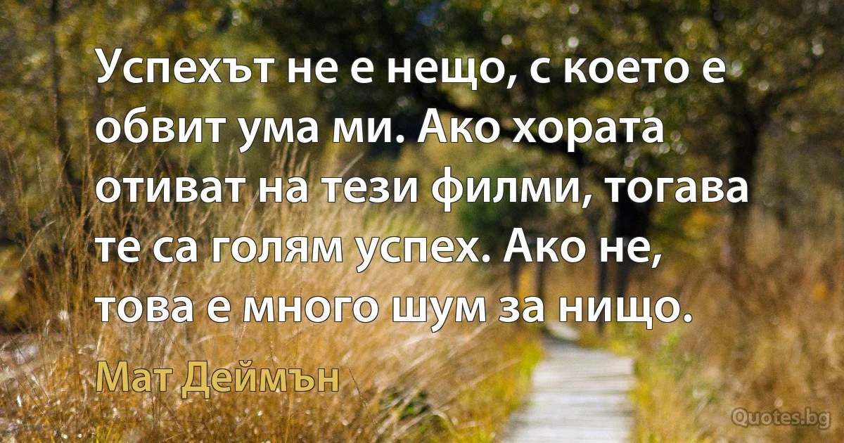 Успехът не е нещо, с което е обвит ума ми. Ако хората отиват на тези филми, тогава те са голям успех. Ако не, това е много шум за нищо. (Мат Деймън)