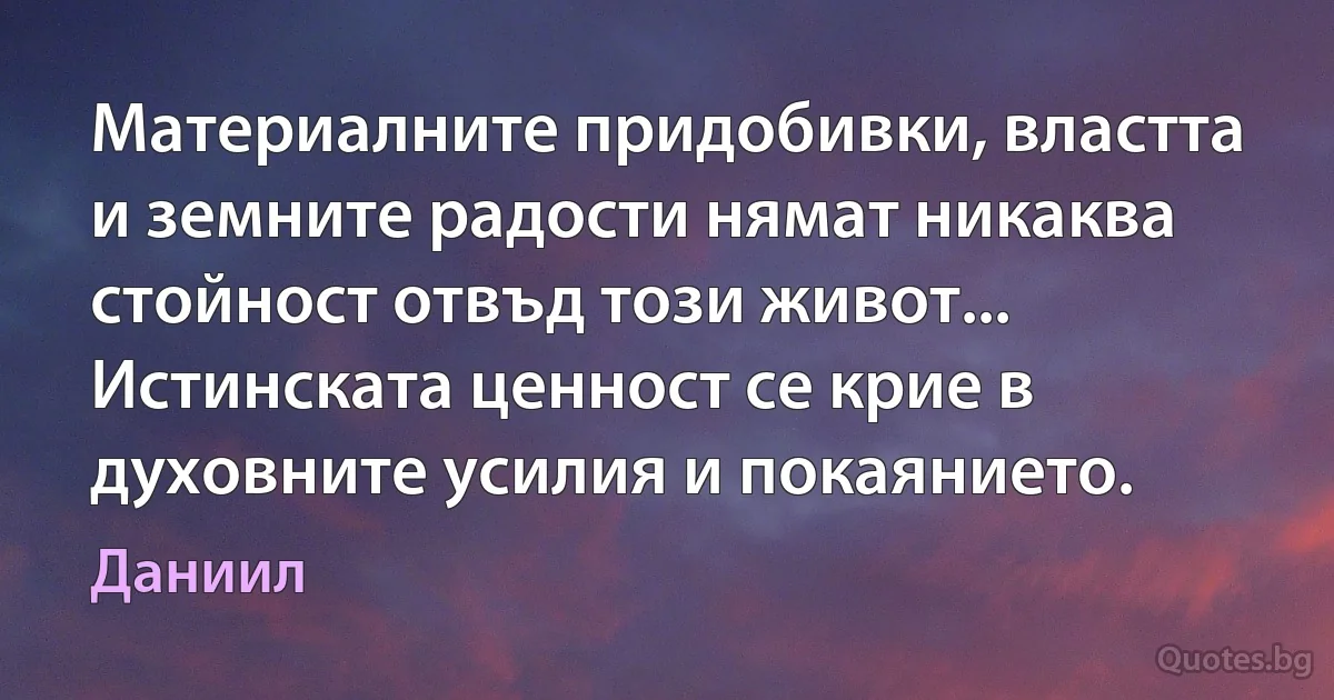 Материалните придобивки, властта и земните радости нямат никаква стойност отвъд този живот... Истинската ценност се крие в духовните усилия и покаянието. (Даниил)