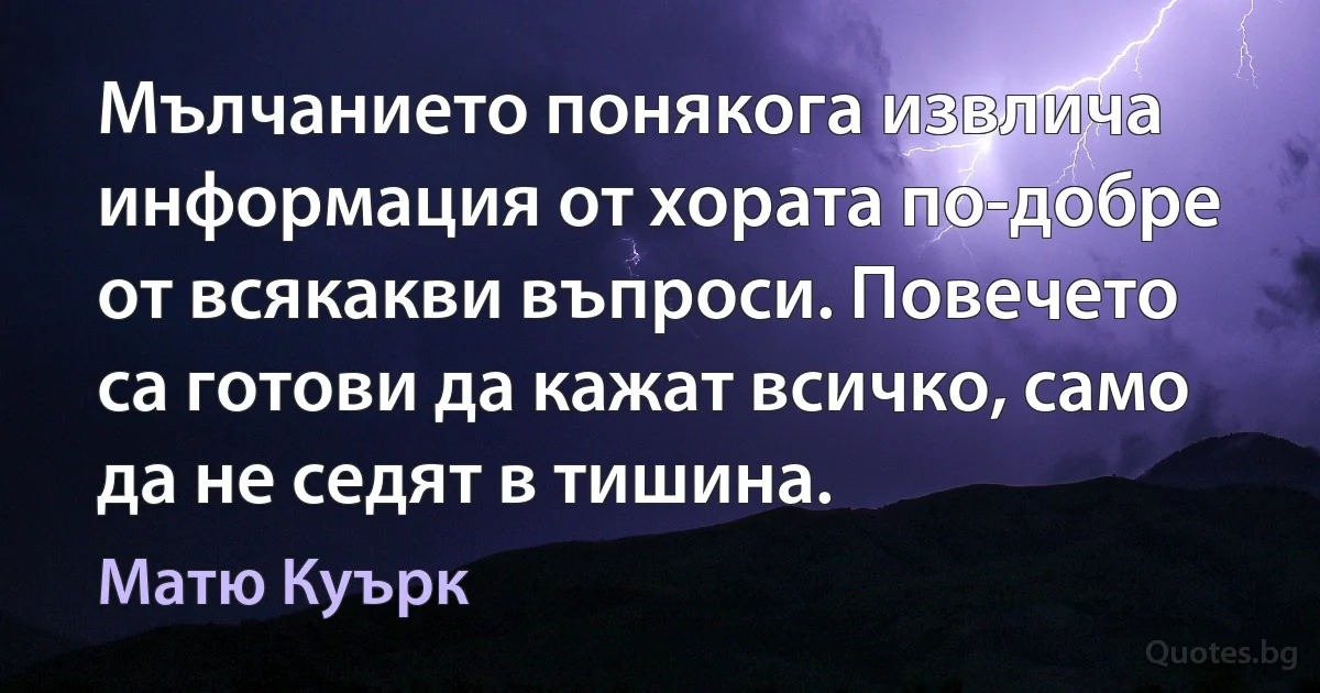 Мълчанието понякога извлича информация от хората по-добре от всякакви въпроси. Повечето са готови да кажат всичко, само да не седят в тишина. (Матю Куърк)