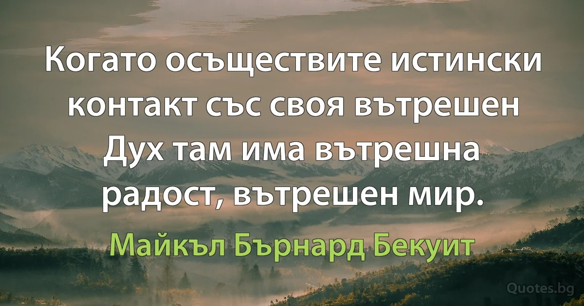 Когато осъществите истински контакт със своя вътрешен Дух там има вътрешна радост, вътрешен мир. (Майкъл Бърнард Бекуит)