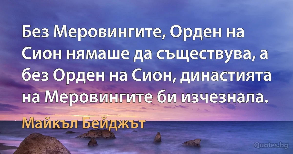 Без Меровингите, Орден на Сион нямаше да съществува, а без Орден на Сион, династията на Меровингите би изчезнала. (Майкъл Бейджът)