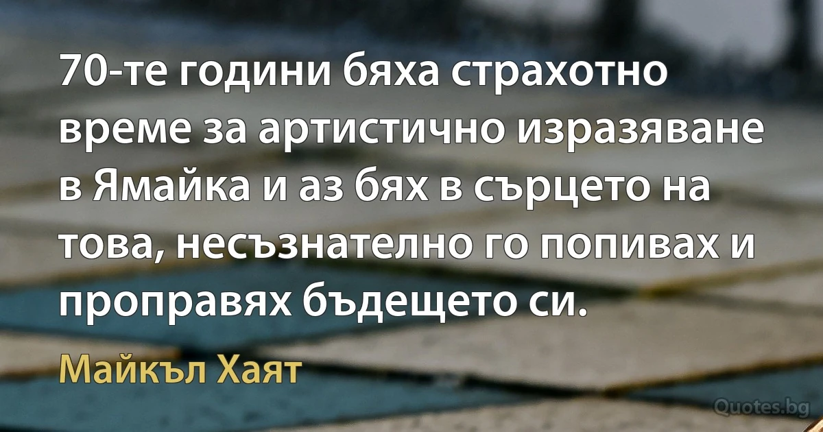 70-те години бяха страхотно време за артистично изразяване в Ямайка и аз бях в сърцето на това, несъзнателно го попивах и проправях бъдещето си. (Майкъл Хаят)