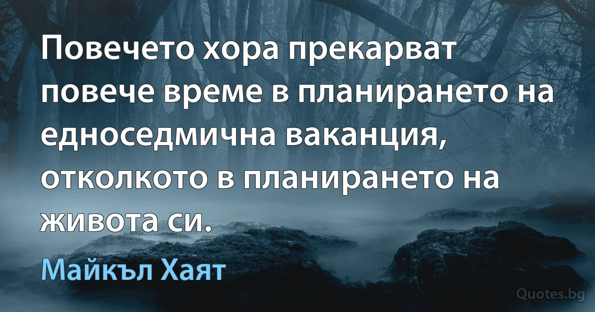 Повечето хора прекарват повече време в планирането на едноседмична ваканция, отколкото в планирането на живота си. (Майкъл Хаят)