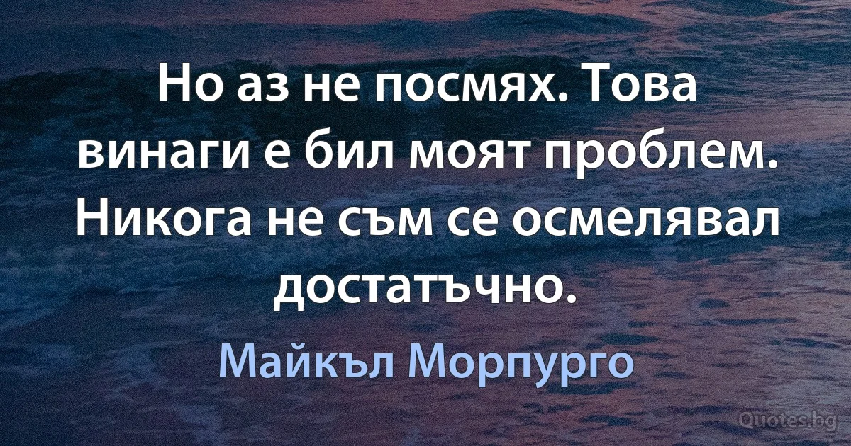 Но аз не посмях. Това винаги е бил моят проблем. Никога не съм се осмелявал достатъчно. (Майкъл Морпурго)