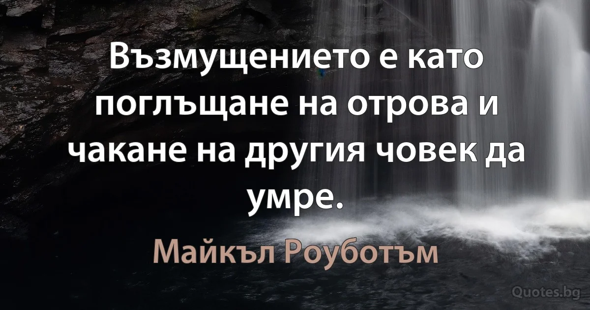 Възмущението е като поглъщане на отрова и чакане на другия човек да умре. (Майкъл Роуботъм)