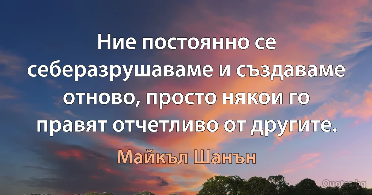 Ние постоянно се себеразрушаваме и създаваме отново, просто някои го правят отчетливо от другите. (Майкъл Шанън)