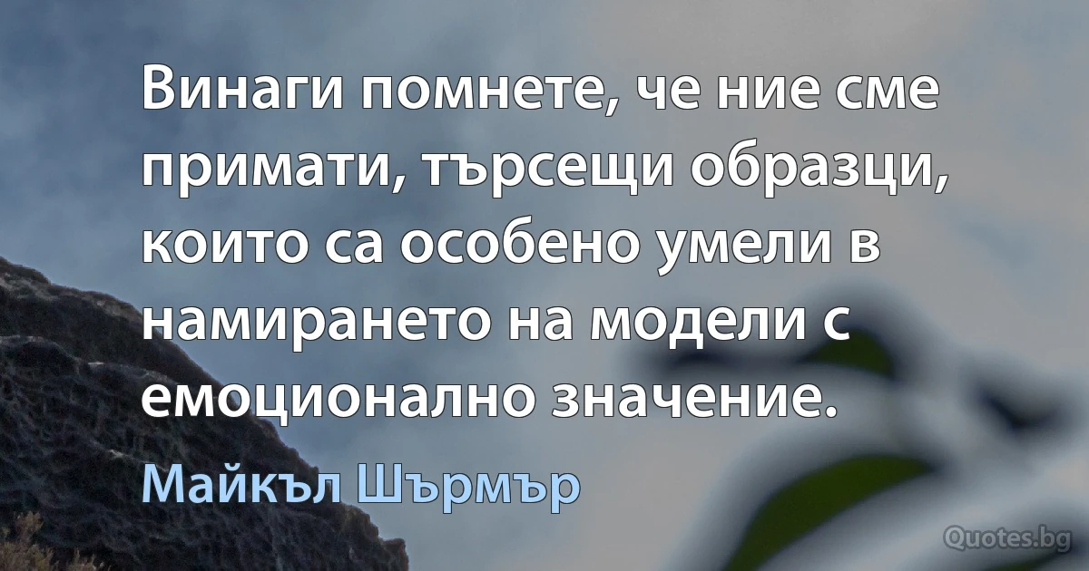 Винаги помнете, че ние сме примати, търсещи образци, които са особено умели в намирането на модели с емоционално значение. (Майкъл Шърмър)