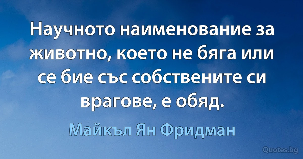 Научното наименование за животно, което не бяга или се бие със собствените си врагове, е обяд. (Майкъл Ян Фридман)