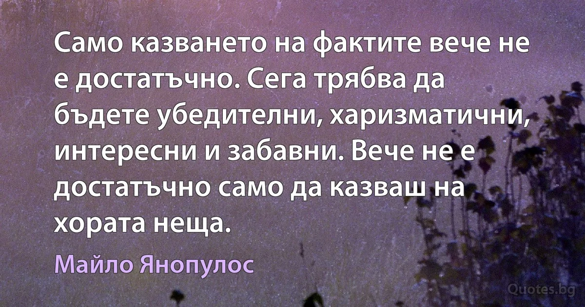 Само казването на фактите вече не е достатъчно. Сега трябва да бъдете убедителни, харизматични, интересни и забавни. Вече не е достатъчно само да казваш на хората неща. (Майло Янопулос)