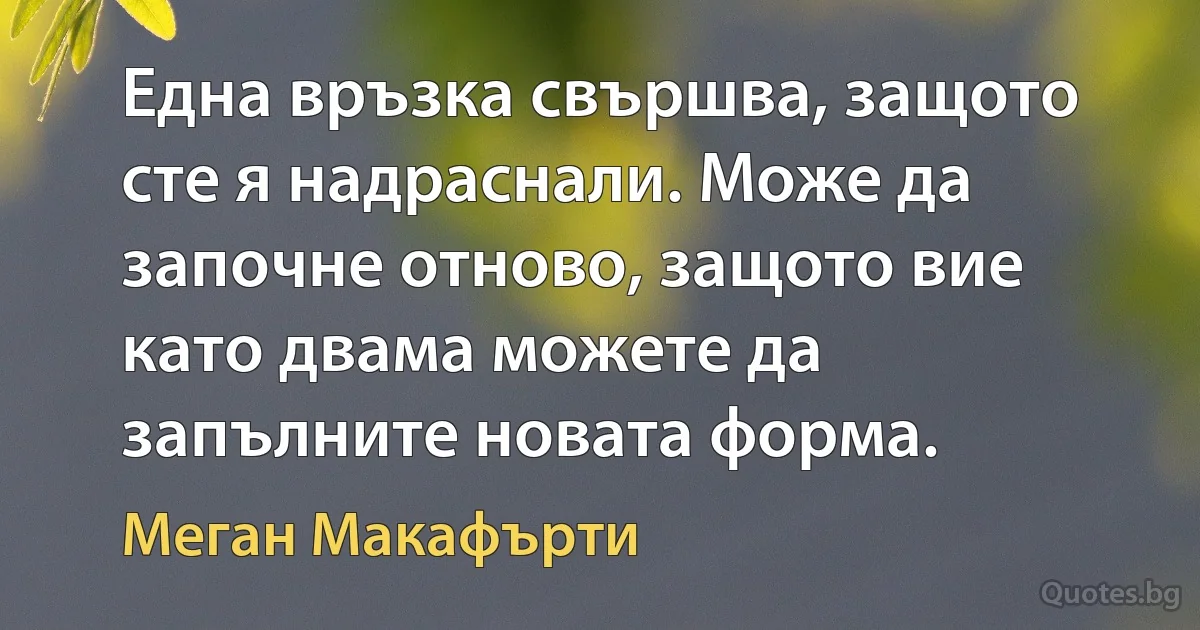 Една връзка свършва, защото сте я надраснали. Може да започне отново, защото вие като двама можете да запълните новата форма. (Меган Макафърти)