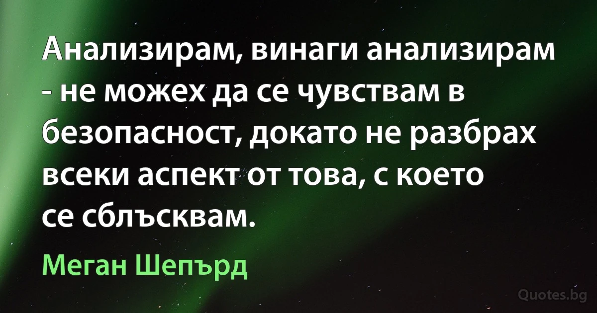 Анализирам, винаги анализирам - не можех да се чувствам в безопасност, докато не разбрах всеки аспект от това, с което се сблъсквам. (Меган Шепърд)