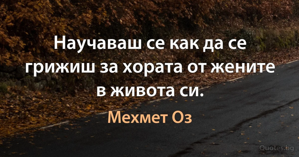 Научаваш се как да се грижиш за хората от жените в живота си. (Мехмет Оз)