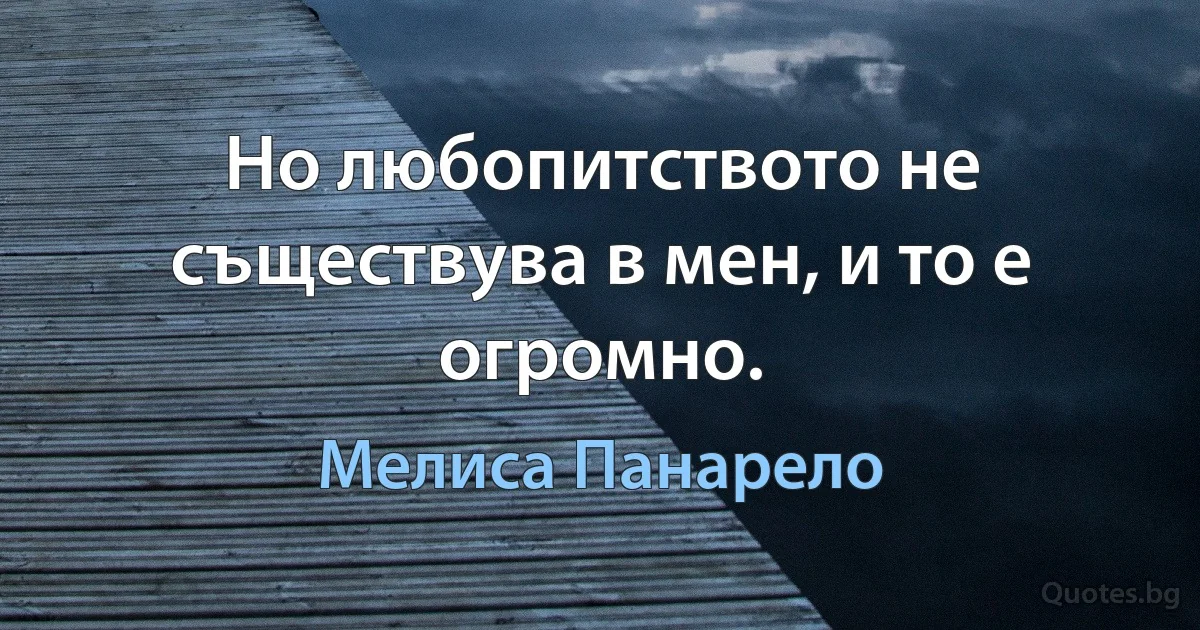 Но любопитството не съществува в мен, и то е огромно. (Мелиса Панарело)