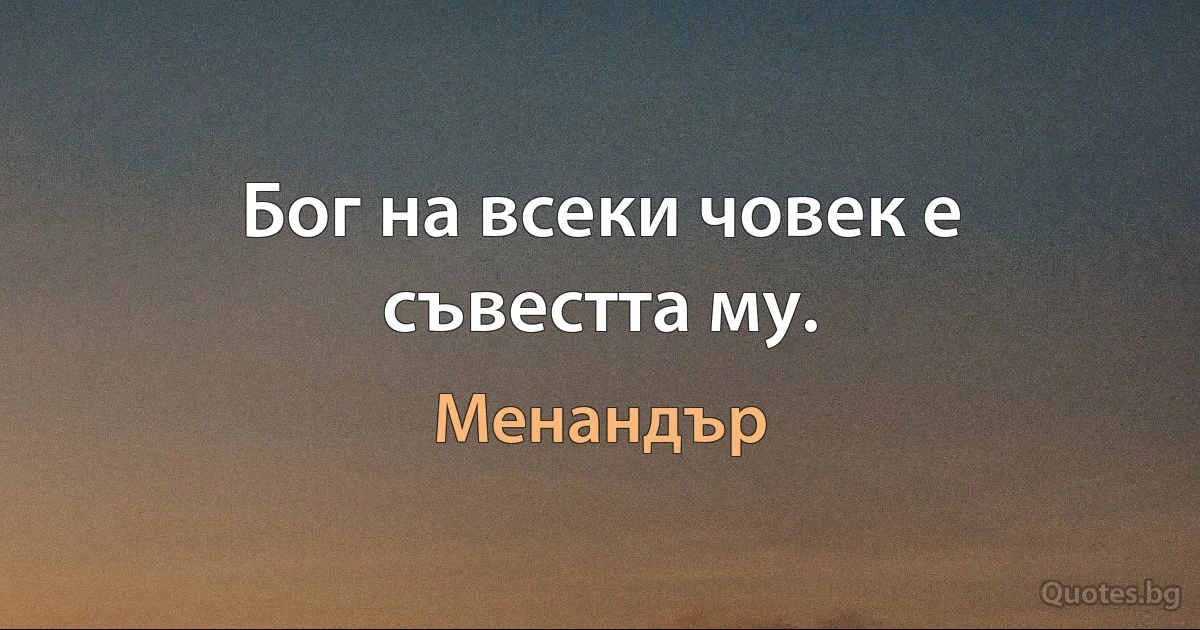 Бог на всеки човек е съвестта му. (Менандър)