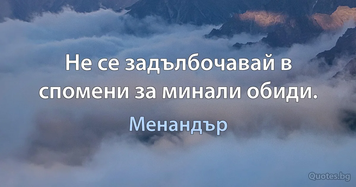 Не се задълбочавай в спомени за минали обиди. (Менандър)