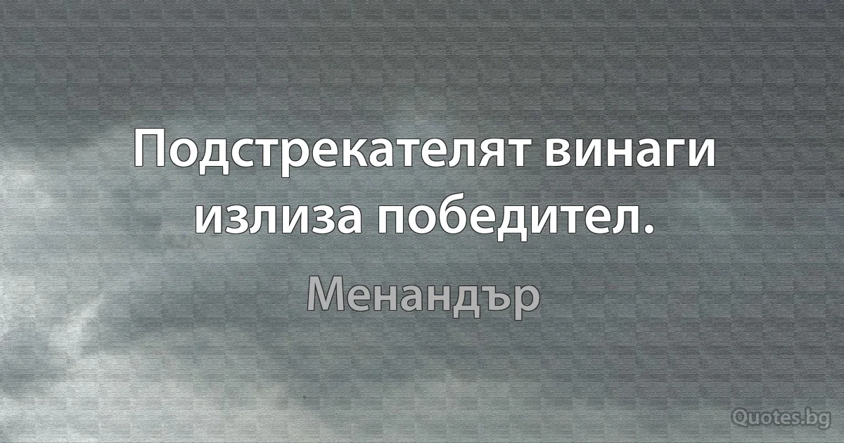 Подстрекателят винаги излиза победител. (Менандър)