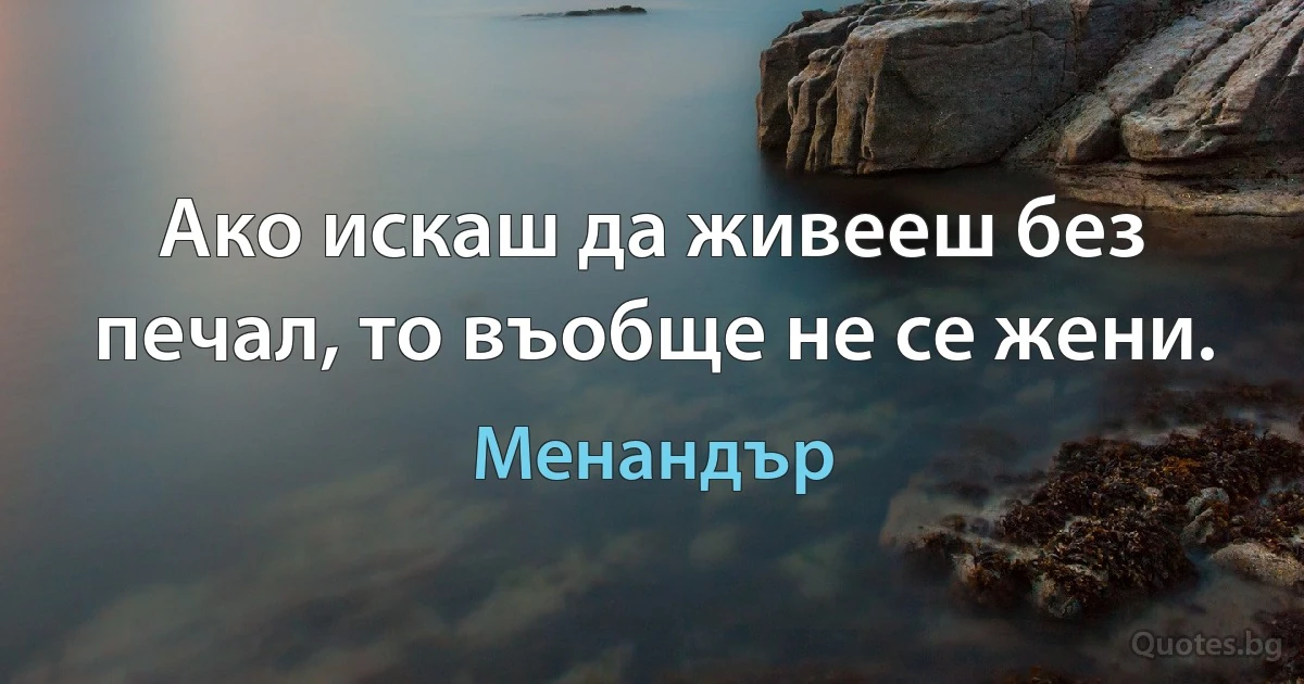 Ако искаш да живееш без печал, то въобще не се жени. (Менандър)