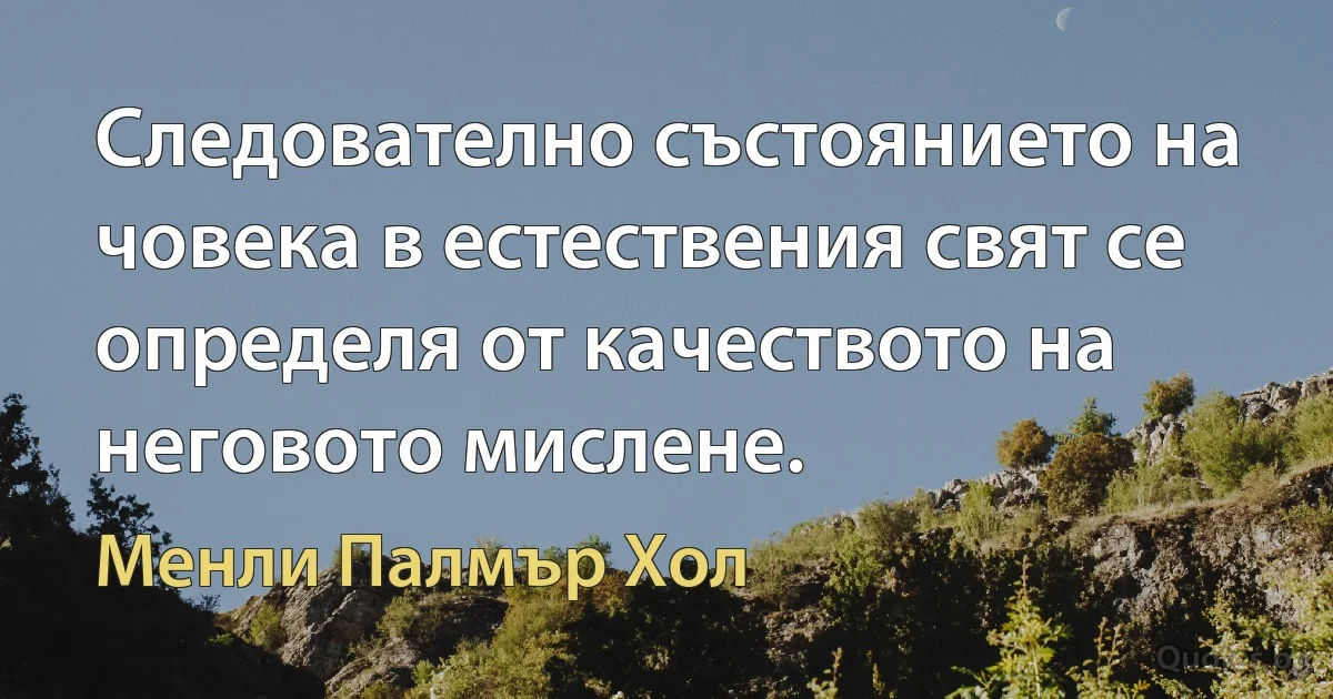 Следователно състоянието на човека в естествения свят се определя от качеството на неговото мислене. (Менли Палмър Хол)