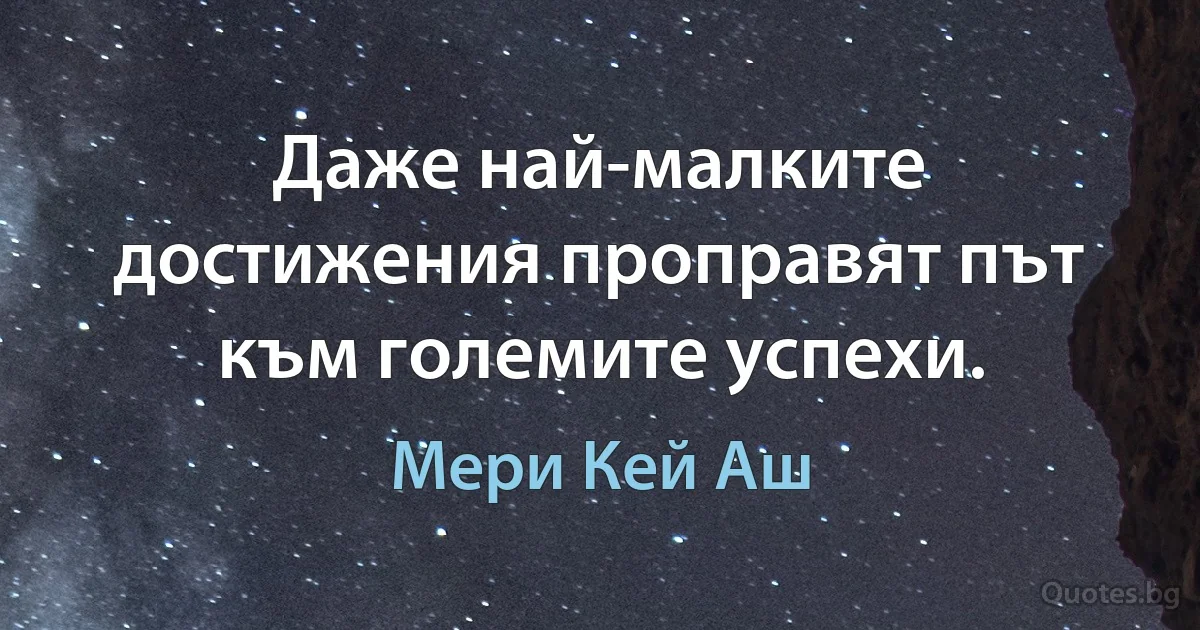 Даже най-малките достижения проправят път към големите успехи. (Мери Кей Аш)