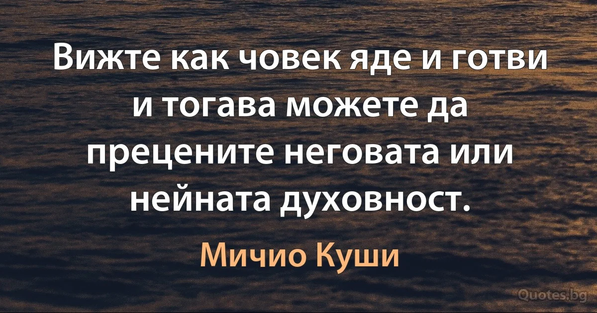 Вижте как човек яде и готви и тогава можете да прецените неговата или нейната духовност. (Мичио Куши)