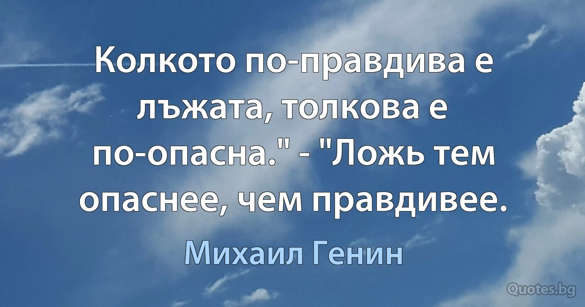 Колкото по-правдива е лъжата, толкова е по-опасна." - "Ложь тем опаснее, чем правдивее. (Михаил Генин)